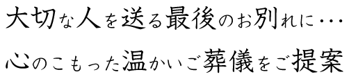 大切な人を送る最後のお別れに・・・心のこもった温かいご葬儀をご提案