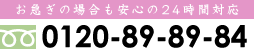 お急ぎの場合も安心の24時間対応 TEL:0120-89-89-84